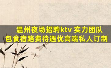 温州夜场招聘ktv 实力团队包食宿路费待遇优高端私人订制